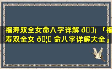 福寿双全女命八字详解 🐡 「福寿双全女 🦟 命八字详解大全」